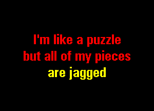 I'm like a puzzle

but all of my pieces
are jagged