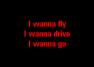 I wanna fly

I wanna drive
I wanna go