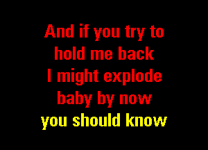 And if you try to
hold me back

I might explode
baby by now
you should know