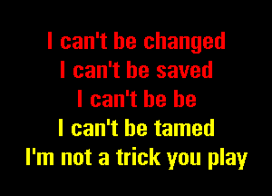 I can't he changed
I can't he saved

I can't he he
I can't be tamed
I'm not a trick you play