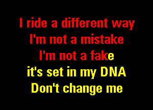 I ride a different way
I'm not a mistake

I'm not a fake
it's set in my DNA
Don't change me