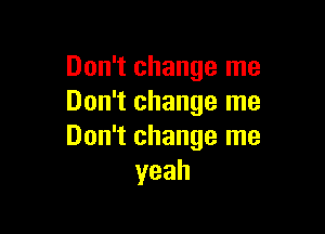 Don't change me
Don't change me

Don't change me
yeah