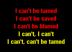 I can't he tamed
I can't he saved

I can't be blamed
Ican1,lcan1
I can't, can't he tamed