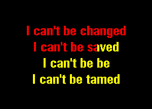 I can't he changed
I can't he saved

I can't he he
I can't he tamed