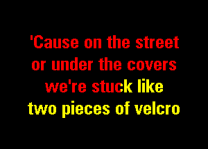 'Cause on the street
or under the covers

we're stuck like
two pieces of velcro