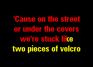 'Cause on the street
or under the covers

we're stuck like
two pieces of velcro