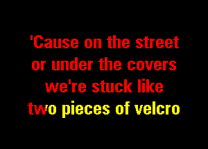 'Cause on the street
or under the covers

we're stuck like
two pieces of velcro