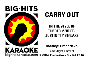 BIG-HITS
P' V

CARRY OUT

IN THE STYLE 0F
TIMBERLAND FT.
JUSTIN TIMBERLAKE

Mosley! Timberlake

KARAOKE Copyright Control

bighilskaraoke. com a cum Productions Pq Ltd 2010