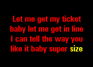 Let me get my ticket
baby let me get in line
I can tell the way you
like it baby super size