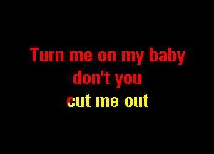 Turn me on my baby

don't you
cut me out