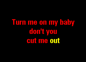 Turn me on my baby

don't you
cut me out