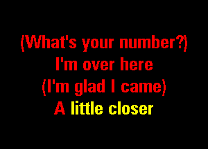 (What's your number?)
I'm over here

(I'm glad I came)
A little closer