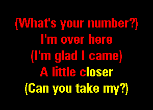 (What's your number?)
I'm over here

(I'm glad I came)
A little closer
(Can you take my?)