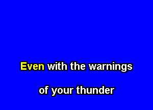 Even with the warnings

of your thunder