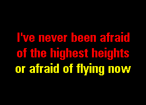 I've never been afraid

of the highest heights
or afraid of flying now