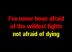 I've never been afraid

of the wildest fights
not afraid of dying