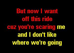 But now I want
off this ride

cuz you're scaring me
and I don't like
where we're going