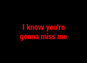 I know you're

gonna miss me