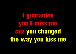 I guarantee
you'll miss me

cuz you changed
the way you kiss me