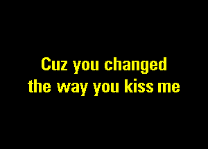 Cuz you changed

the way you kiss me