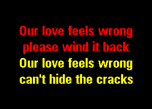 Our love feels wrong
please wind it back

Our love feels wrong
can't hide the cracks