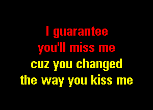 I guarantee
you'll miss me

cuz you changed
the way you kiss me