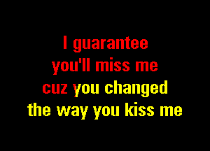 I guarantee
you'll miss me

cuz you changed
the way you kiss me