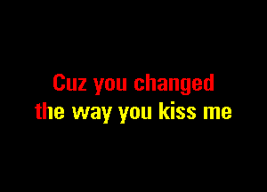 Cuz you changed

the way you kiss me