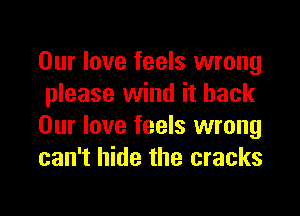 Our love feels wrong
please wind it back

Our love feels wrong
can't hide the cracks