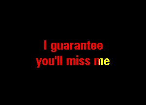 I guarantee

you'll miss me