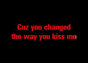 Cuz you changed

the way you kiss me