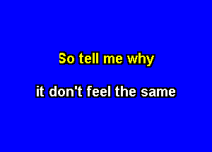 So tell me why

it don't feel the same