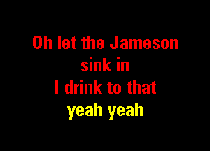 0h let the Jameson
sink in

I drink to that
yeah yeah