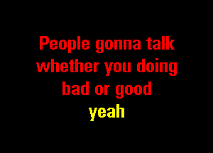People gonna talk
whether you doing

bad or good
yeah