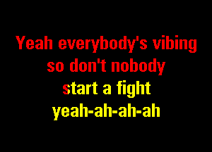 Yeah everybody's vihing
so don't nobody

start a fight
yeah-ah-ah-ah