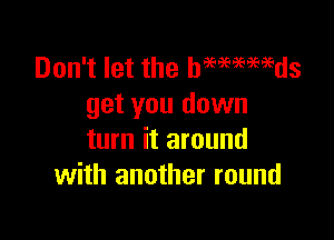 Don't let the hmmmds
get you down

turn it around
with another round