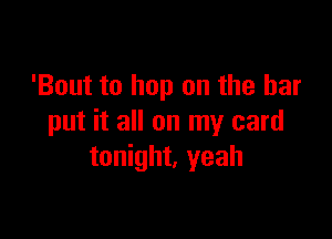 'Bout to hop on the bar

put it all on my card
tonight. yeah