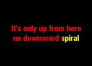 It's only up from here

no downward spiral