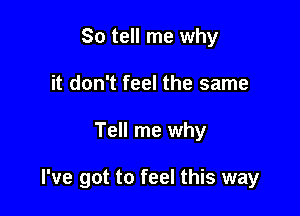 So tell me why
it don't feel the same

Tell me why

I've got to feel this way