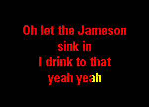 0h let the Jameson
sink in

I drink to that
yeah yeah