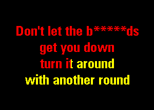 Don't let the hmmmds
get you down

turn it around
with another round