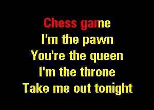 Chess game
I'm the pawn

You're the queen
I'm the throne
Take me out tonight