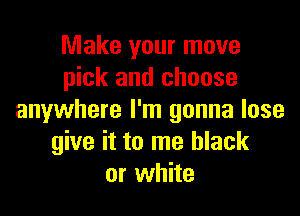 Make your move
pick and choose

anywhere I'm gonna lose
give it to me black
or white