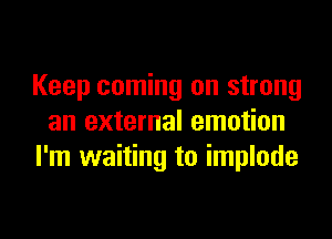 Keep coming on strong
an external emotion
I'm waiting to implode