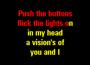 Push the buttons
flick the lights on

in my head
a vision's of
you and l