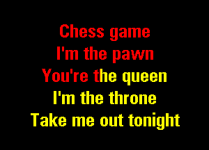 Chess game
I'm the pawn

You're the queen
I'm the throne
Take me out tonight