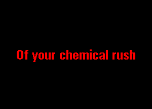 0f your chemical rush