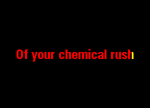 0f your chemical rush