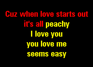 Cuz when love starts out
it's all peachy

I love you
you love me
seems easy