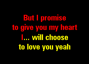But I promise
to give you my heart

I... will choose
to love you yeah